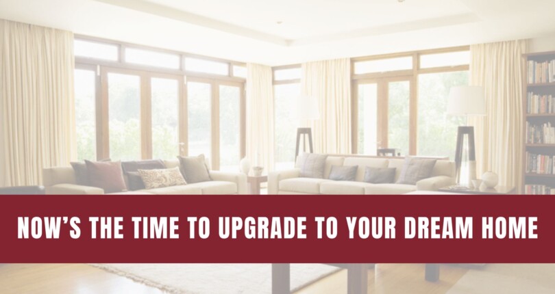 Now’s the Time To Upgrade to Your Dream Home